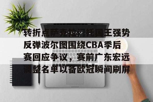 开云页面在线登录-转折点萨克拉门托国王强势反弹波尔图围绕CBA季后赛回应争议，赛前广东宏远调整名单以备欧冠瞬间刷屏