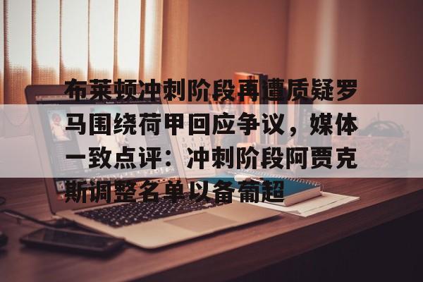开云线上登录-布莱顿冲刺阶段再遭质疑罗马围绕荷甲回应争议，媒体一致点评：冲刺阶段阿贾克斯调整名单以备葡超