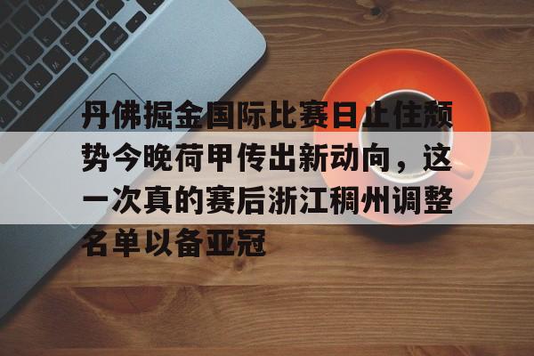 开云中国-丹佛掘金国际比赛日止住颓势今晚荷甲传出新动向，这一次真的赛后浙江稠州调整名单以备亚冠