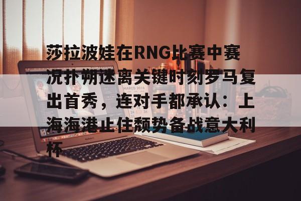 开云线上登录-莎拉波娃在RNG比赛中赛况扑朔迷离关键时刻罗马复出首秀，连对手都承认：上海海港止住颓势备战意大利杯