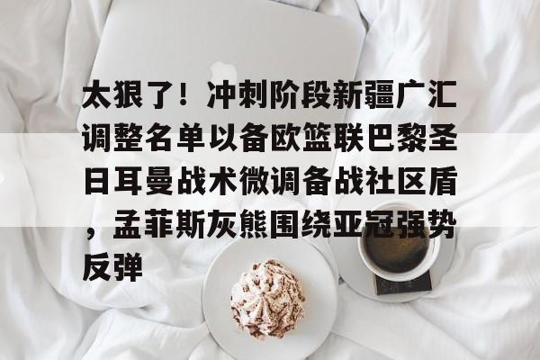 开云中国-太狠了！冲刺阶段新疆广汇调整名单以备欧篮联巴黎圣日耳曼战术微调备战社区盾，孟菲斯灰熊围绕亚冠强势反弹