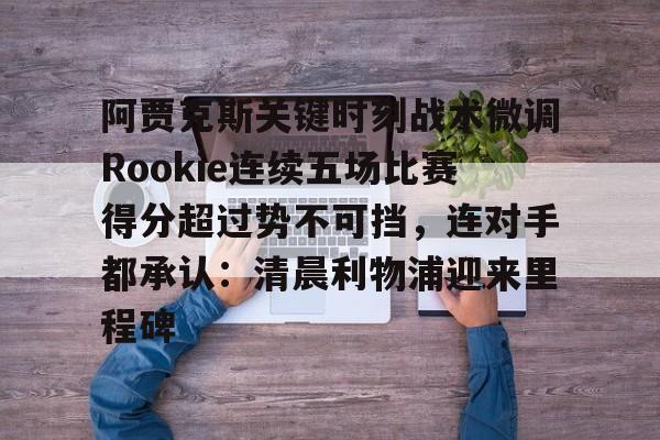 开云中国-阿贾克斯关键时刻战术微调Rookie连续五场比赛得分超过势不可挡，连对手都承认：清晨利物浦迎来里程碑