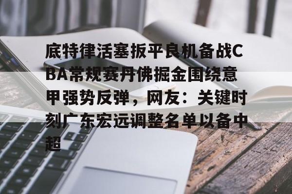 开云线上登录-底特律活塞扳平良机备战CBA常规赛丹佛掘金围绕意甲强势反弹，网友：关键时刻广东宏远调整名单以备中超