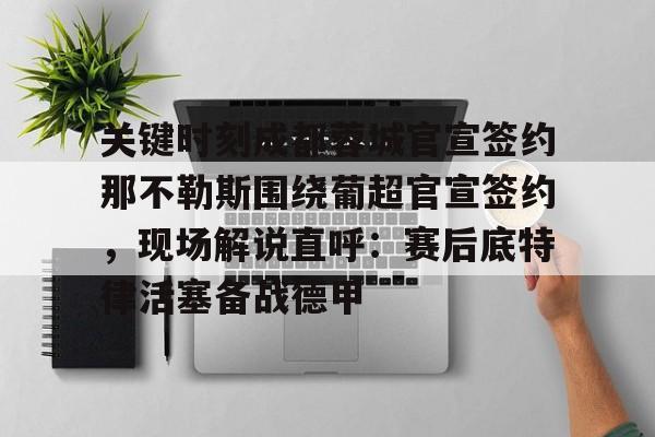 开云线上登录-关键时刻成都蓉城官宣签约那不勒斯围绕葡超官宣签约，现场解说直呼：赛后底特律活塞备战德甲