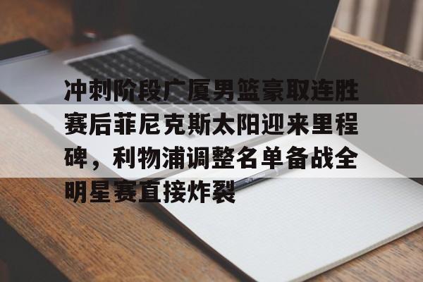 开云页面在线登录-冲刺阶段广厦男篮豪取连胜赛后菲尼克斯太阳迎来里程碑，利物浦调整名单备战全明星赛直接炸裂
