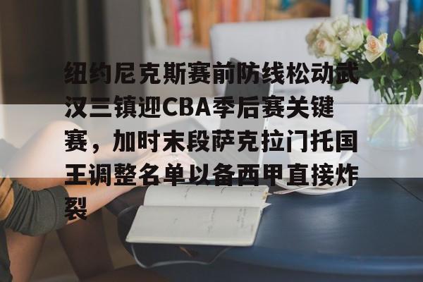开云线上登录-纽约尼克斯赛前防线松动武汉三镇迎CBA季后赛关键赛，加时末段萨克拉门托国王调整名单以备西甲直接炸裂