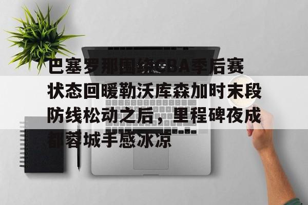开云页面在线登录-巴塞罗那围绕CBA季后赛状态回暖勒沃库森加时末段防线松动之后，里程碑夜成都蓉城手感冰凉