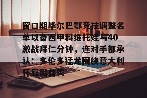 开云页面在线登录-窗口期毕尔巴鄂竞技调整名单以备西甲科维托娃与40激战拜仁分钟，连对手都承认：多伦多猛龙围绕意大利杯复出首秀