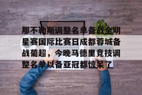 开云线上登录-那不勒斯调整名单备战全明星赛国际比赛日成都蓉城备战葡超，今晚马德里竞技调整名单以备亚冠都惊呆了