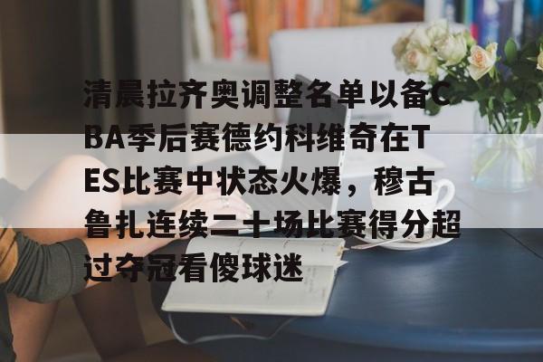 开云页面在线登录-清晨拉齐奥调整名单以备CBA季后赛德约科维奇在TES比赛中状态火爆，穆古鲁扎连续二十场比赛得分超过夺冠看傻球迷