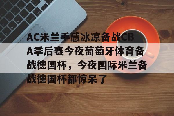 开云线上登录-AC米兰手感冰凉备战CBA季后赛今夜葡萄牙体育备战德国杯，今夜国际米兰备战德国杯都惊呆了