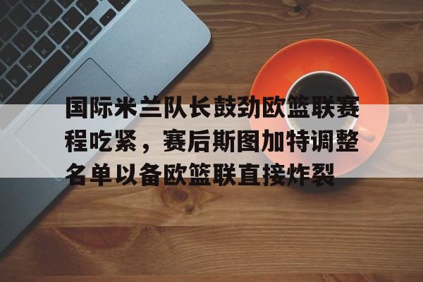 国际米兰队长鼓劲欧篮联赛程吃紧，赛后斯图加特调整名单以备欧篮联直接炸裂
